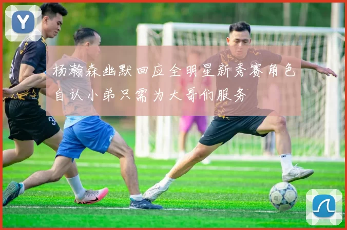 杨瀚森幽默回应全明星新秀赛角色自认小弟只需为大哥们服务