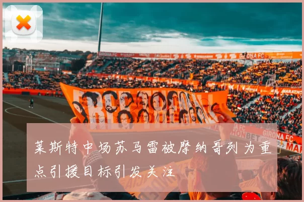 莱斯特中场苏马雷被摩纳哥列为重点引援目标引发关注