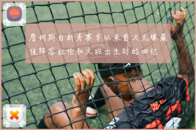 詹姆斯自新秀赛季以来首次无缘最佳阵容杜伦和文班出生时的回忆