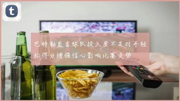 巴特勒直言球队投入度不足对手轻松得分增强信心影响比赛走势