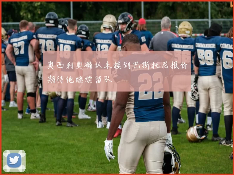 奥西利奥确认未接到巴斯托尼报价期待他继续留队