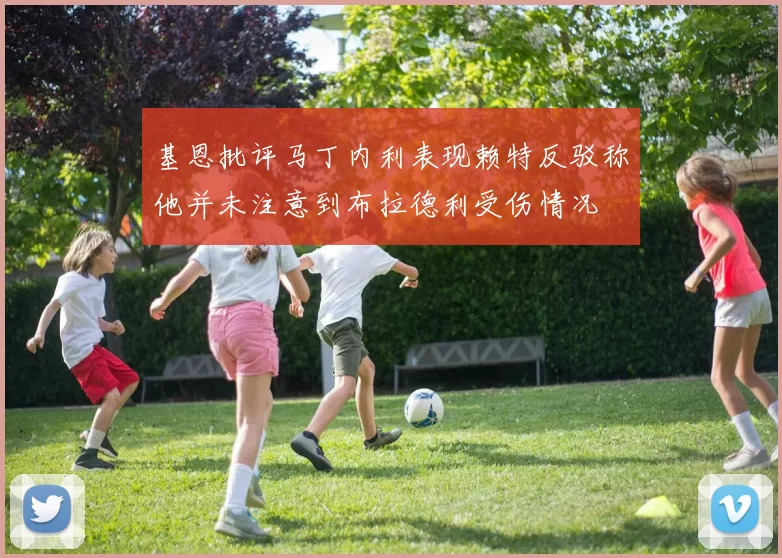 基恩批评马丁内利表现赖特反驳称他并未注意到布拉德利受伤情况