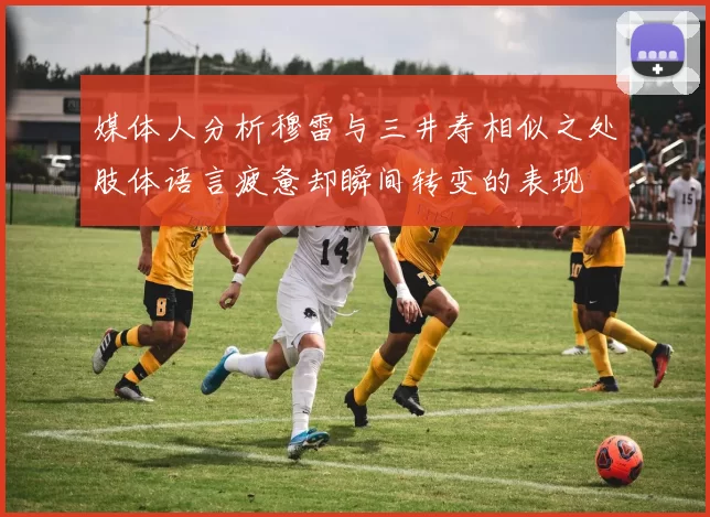 媒体人分析穆雷与三井寿相似之处肢体语言疲惫却瞬间转变的表现