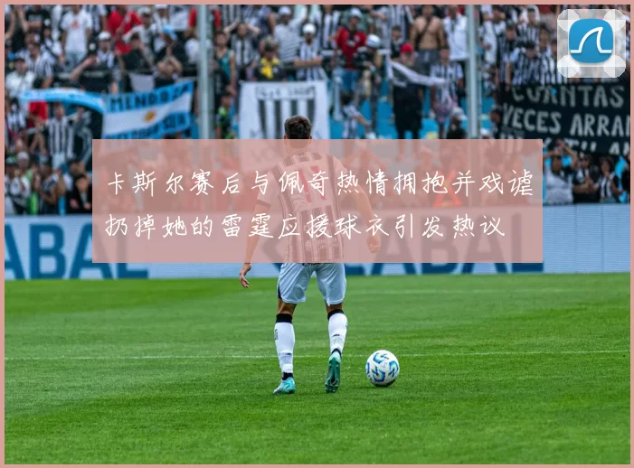 卡斯尔赛后与佩奇热情拥抱并戏谑扔掉她的雷霆应援球衣引发热议