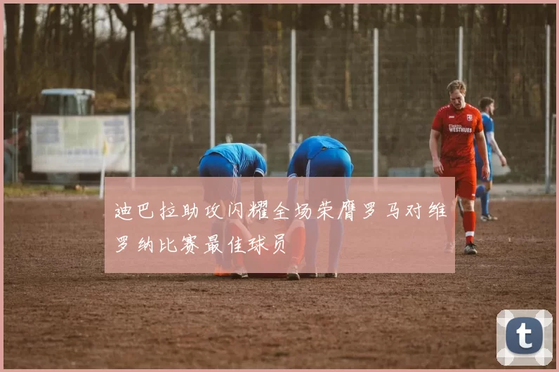 迪巴拉助攻闪耀全场荣膺罗马对维罗纳比赛最佳球员