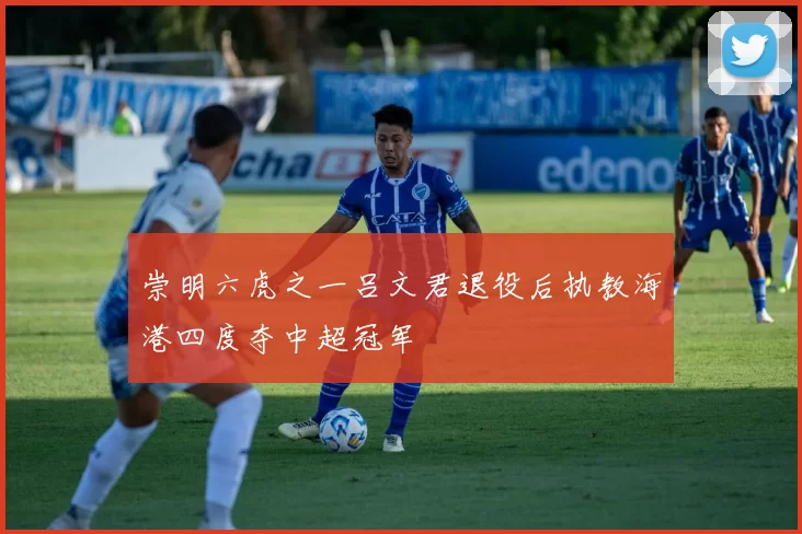 崇明六虎之一吕文君退役后执教海港四度夺中超冠军