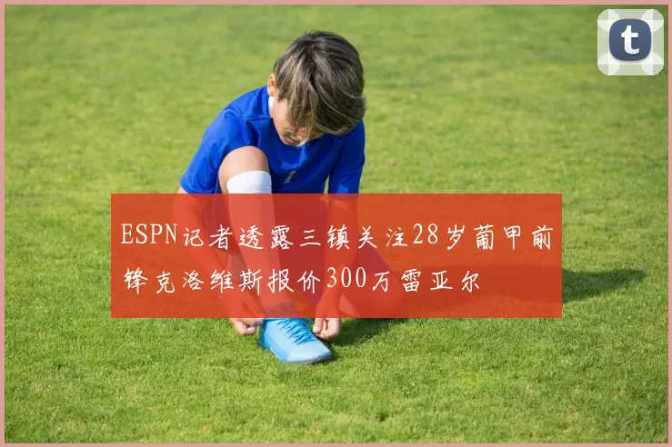 ESPN记者透露三镇关注28岁葡甲前锋克洛维斯报价300万雷亚尔
