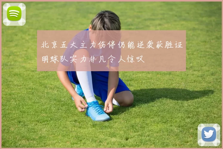 北京五大主力伤停仍能逆袭获胜证明球队实力非凡令人惊叹