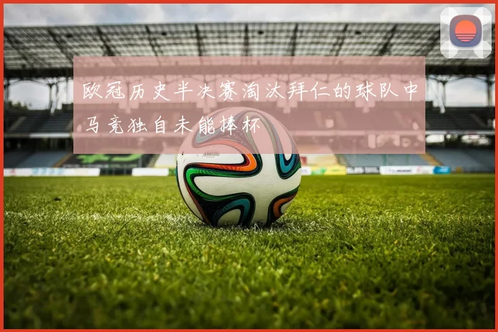 欧冠历史半决赛淘汰拜仁的球队中马竞独自未能捧杯