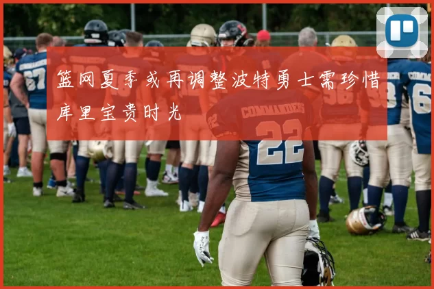 篮网夏季或再调整波特勇士需珍惜库里宝贵时光