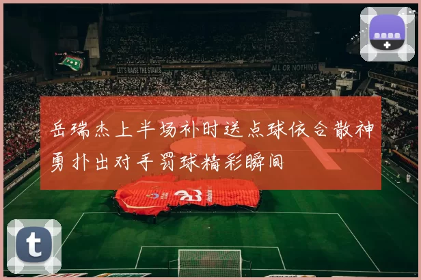 岳瑞杰上半场补时送点球依合散神勇扑出对手罚球精彩瞬间